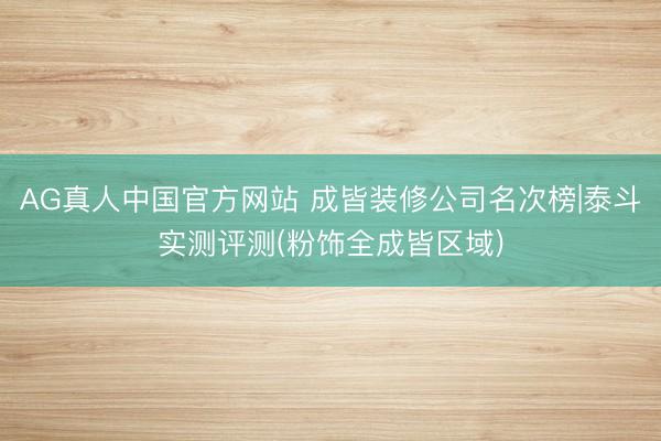 AG真人中国官方网站 成皆装修公司名次榜|泰斗实测评测(粉饰全成皆区域)