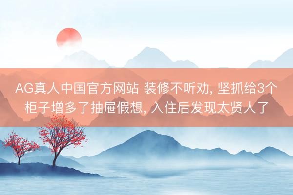 AG真人中国官方网站 装修不听劝， 坚抓给3个柜子增多了抽屉假想， 入住后发现太贤人了