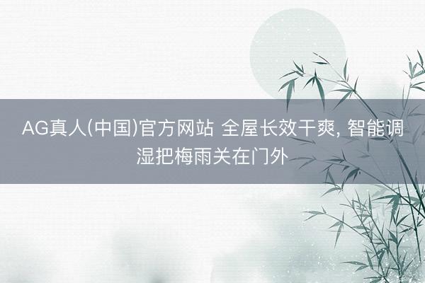 AG真人(中国)官方网站 全屋长效干爽， 智能调湿把梅雨关在门外