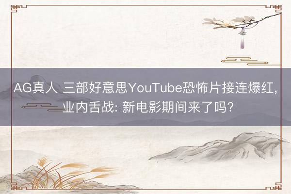 AG真人 三部好意思YouTube恐怖片接连爆红， 业内舌战: 新电影期间来了吗?