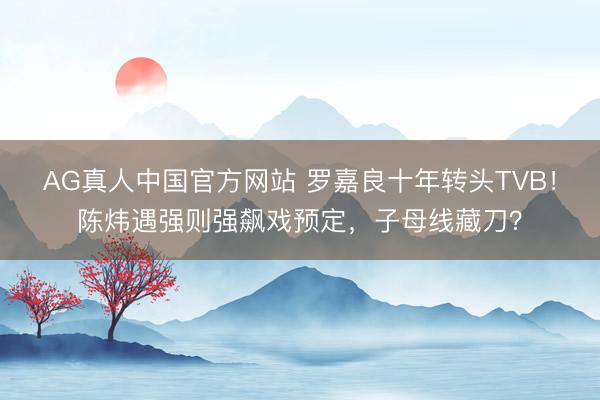 AG真人中国官方网站 罗嘉良十年转头TVB！陈炜遇强则强飙戏预定，子母线藏刀？