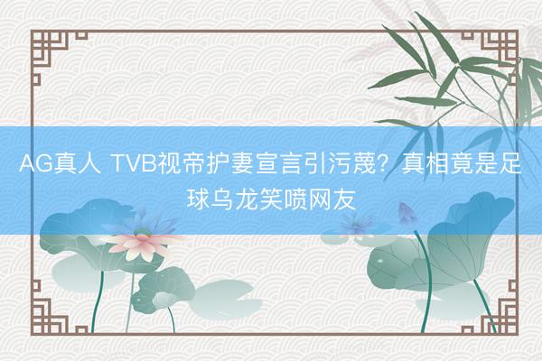 AG真人 TVB视帝护妻宣言引污蔑？真相竟是足球乌龙笑喷网友