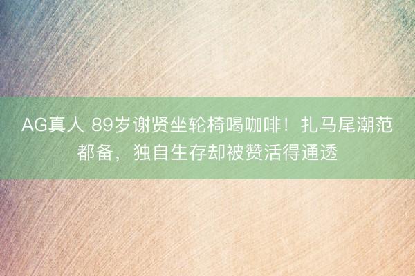 AG真人 89岁谢贤坐轮椅喝咖啡！扎马尾潮范都备，独自生存却被赞活得通透