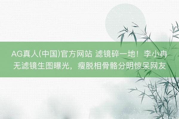 AG真人(中国)官方网站 滤镜碎一地！李小冉无滤镜生图曝光，瘦脱相骨骼分明惊呆网友