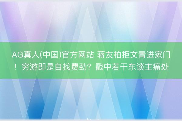 AG真人(中国)官方网站 蒋友柏拒文青进家门！穷游即是自找费劲？戳中若干东谈主痛处