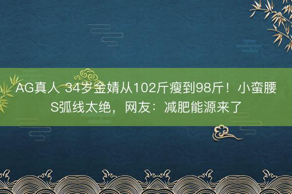 AG真人 34岁金婧从102斤瘦到98斤！小蛮腰S弧线太绝，网友：减肥能源来了