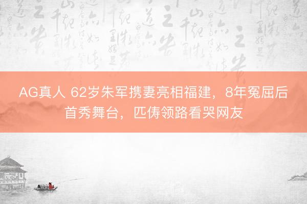AG真人 62岁朱军携妻亮相福建,8年冤屈后首秀舞台,匹俦领路看哭网友