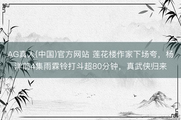 AG真人(中国)官方网站 莲花楼作家下场夸，杨洋前4集雨霖铃打斗超80分钟，真武侠归来