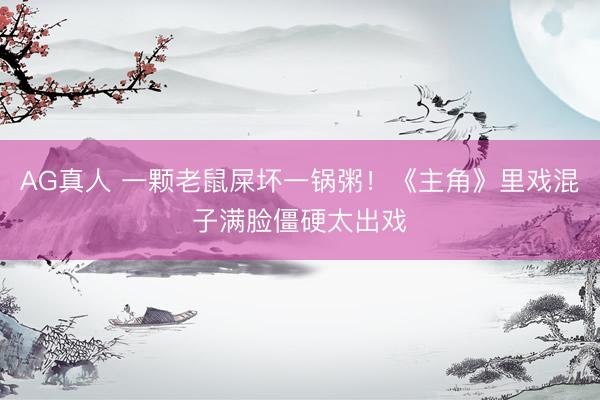 AG真人 一颗老鼠屎坏一锅粥!《主角》里戏混子满脸僵硬太出戏