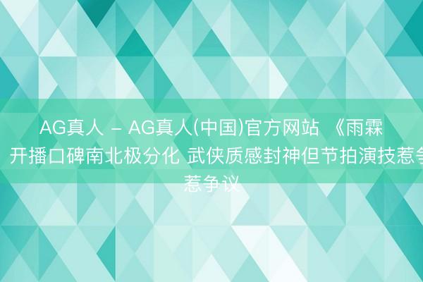 AG真人 - AG真人(中国)官方网站 《雨霖铃》开播口碑南北极分化 武侠质感封神但节拍演技惹争议