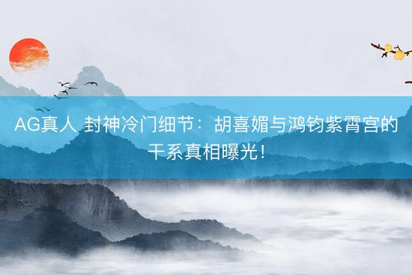 AG真人 封神冷门细节:胡喜媚与鸿钧紫霄宫的干系真相曝光!