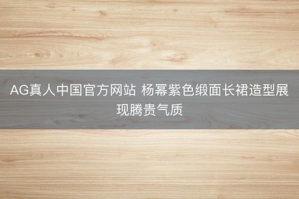 AG真人中国官方网站 杨幂紫色缎面长裙造型展现腾贵气质