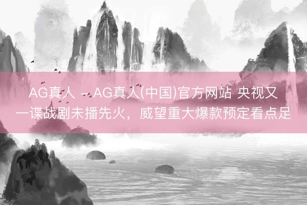 AG真人 - AG真人(中国)官方网站 央视又一谍战剧未播先火,威望重大爆款预定看点足