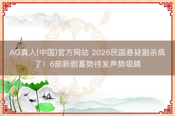AG真人(中国)官方网站 2026民国悬疑剧杀疯了！6部新剧蓄势待发声势吸睛