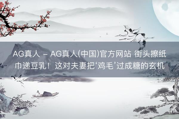 AG真人 - AG真人(中国)官方网站 街头擦纸巾递豆乳！这对夫妻把‘鸡毛’过成糖的玄机