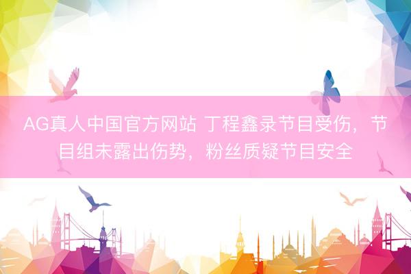 AG真人中国官方网站 丁程鑫录节目受伤，节目组未露出伤势，粉丝质疑节目安全
