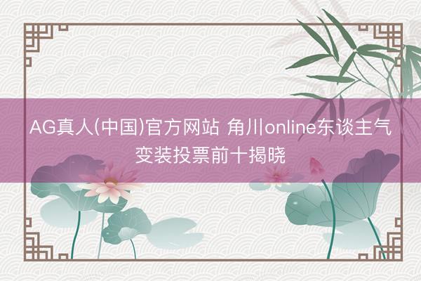 AG真人(中国)官方网站 角川online东谈主气变装投票前十揭晓
