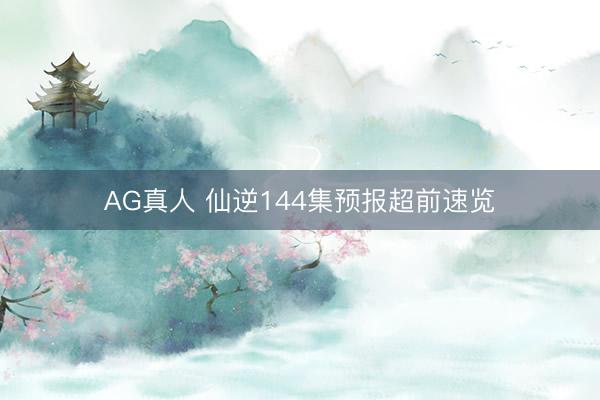 AG真人 仙逆144集预报超前速览