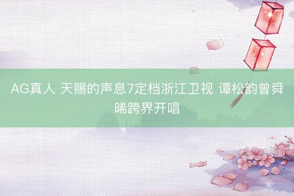 AG真人 天赐的声息7定档浙江卫视 谭松韵曾舜晞跨界开唱