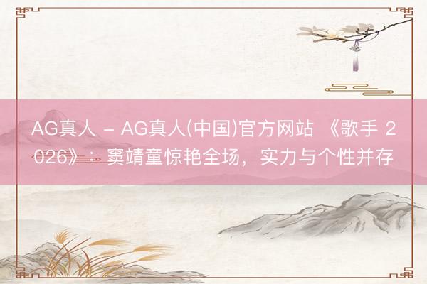 AG真人 - AG真人(中国)官方网站 《歌手 2026》：窦靖童惊艳全场，实力与个性并存