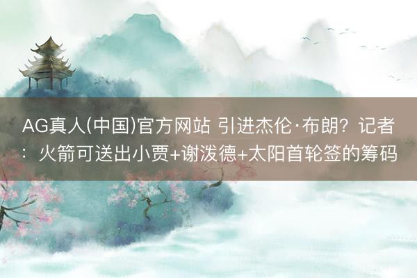 AG真人(中国)官方网站 引进杰伦·布朗？记者：火箭可送出小贾+谢泼德+太阳首轮签的筹码