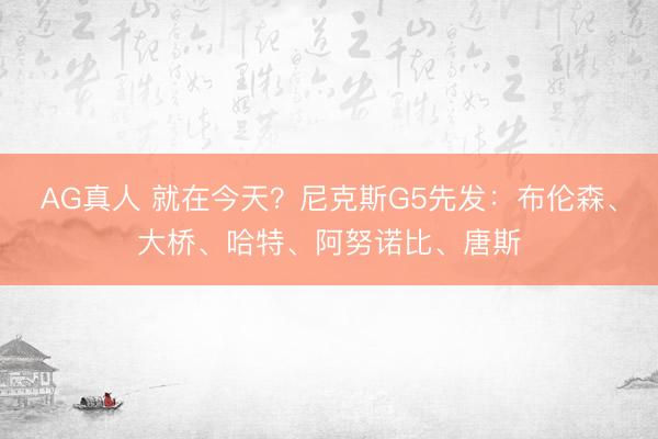 AG真人 就在今天?尼克斯G5先发:布伦森、大桥、哈特、阿努诺比、唐斯