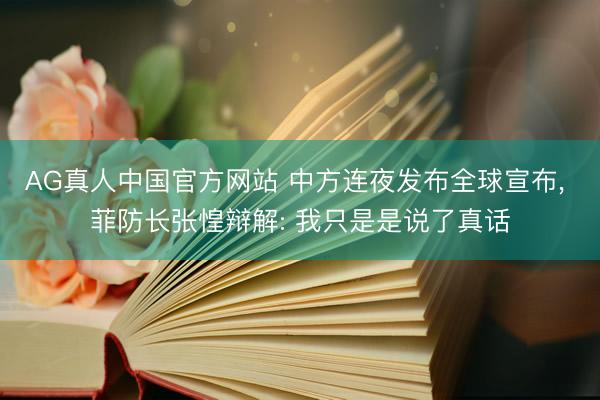 AG真人中国官方网站 中方连夜发布全球宣布, 菲防长张惶辩解: 我只是是说了真话