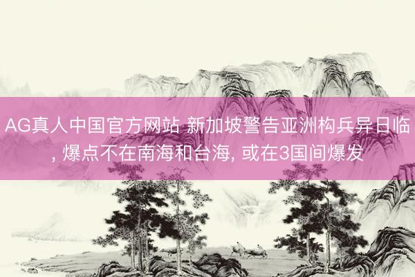 AG真人中国官方网站 新加坡警告亚洲构兵异日临， 爆点不在南海和台海， 或在3国间爆发