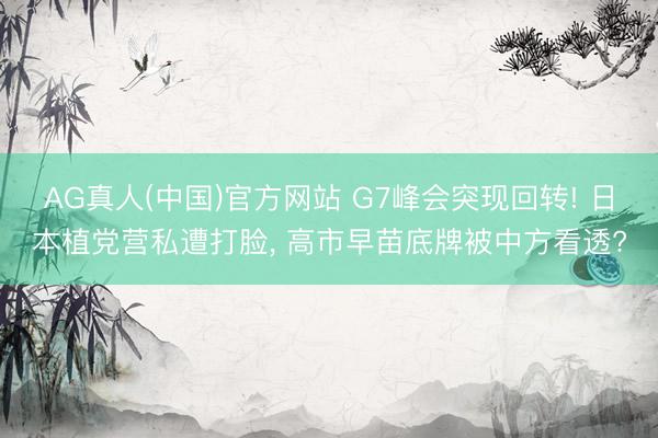 AG真人(中国)官方网站 G7峰会突现回转! 日本植党营私遭打脸, 高市早苗底牌被中方看透?