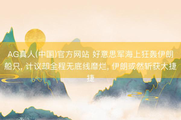 AG真人(中国)官方网站 好意思军海上狂轰伊朗船只， 计议却全程无底线靡烂， 伊朗或然斩获大捷