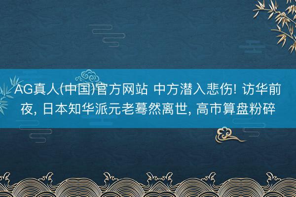 AG真人(中国)官方网站 中方潜入悲伤! 访华前夜， 日本知华派元老蓦然离世， 高市算盘粉碎