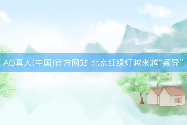 AG真人(中国)官方网站 北京红绿灯越来越“颖异”