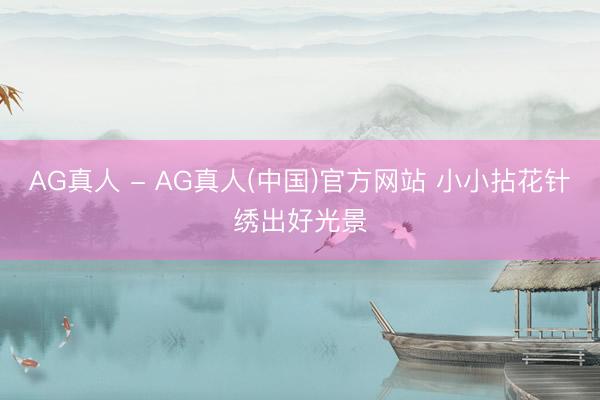 AG真人 - AG真人(中国)官方网站 小小拈花针绣出好光景