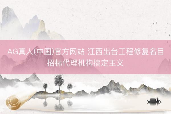 AG真人(中国)官方网站 江西出台工程修复名目招标代理机构搞定主义