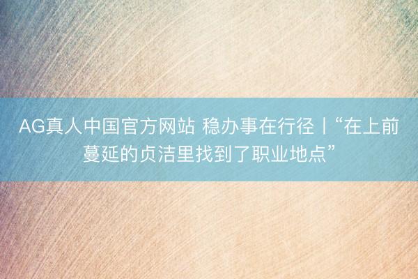 AG真人中国官方网站 稳办事在行径丨“在上前蔓延的贞洁里找到了职业地点”