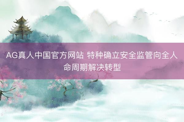 AG真人中国官方网站 特种确立安全监管向全人命周期解决转型