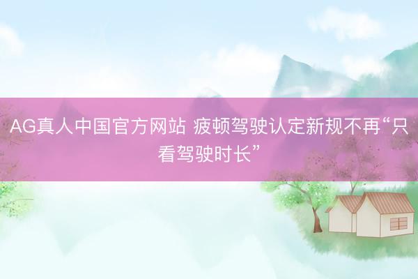 AG真人中国官方网站 疲顿驾驶认定新规不再“只看驾驶时长”