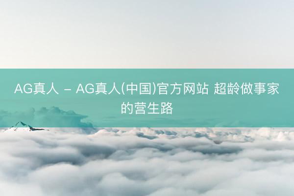 AG真人 - AG真人(中国)官方网站 超龄做事家的营生路
