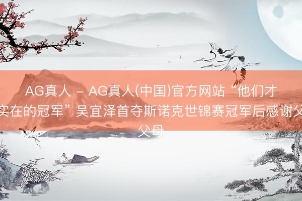 AG真人 - AG真人(中国)官方网站 “他们才是实在的冠军” 吴宜泽首夺斯诺克世锦赛冠军后感谢父母