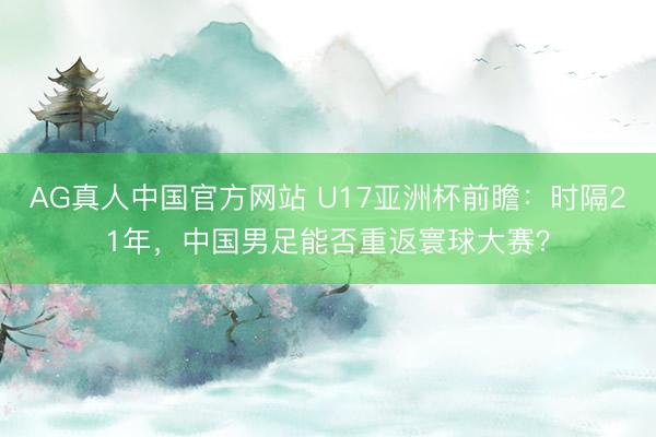 AG真人中国官方网站 U17亚洲杯前瞻：时隔21年，中国男足能否重返寰球大赛？
