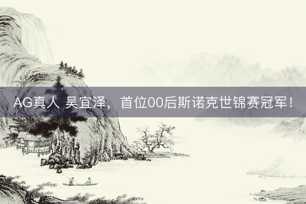 AG真人 吴宜泽，首位00后斯诺克世锦赛冠军！