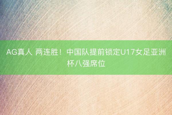AG真人 两连胜!中国队提前锁定U17女足亚洲杯八强席位