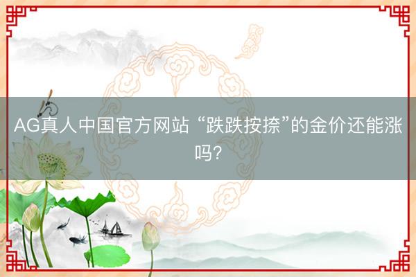 AG真人中国官方网站 “跌跌按捺”的金价还能涨吗?