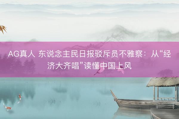AG真人 东说念主民日报驳斥员不雅察：从“经济大齐唱”读懂中国上风