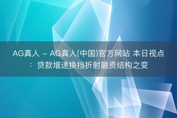 AG真人 - AG真人(中国)官方网站 本日视点:贷款增速换挡折射融资结构之变