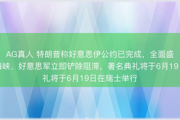 AG真人 特朗普称好意思伊公约已完成,全面盛开霍尔木兹海峡、好意思军立即铲除阻滞,署名典礼将于6月19日在瑞士举行