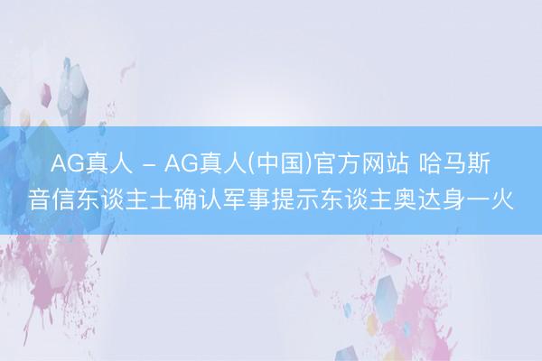 AG真人 - AG真人(中国)官方网站 哈马斯音信东谈主士确认军事提示东谈主奥达身一火