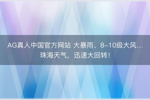 AG真人中国官方网站 大暴雨、8-10级大风…珠海天气,迅速大回转!