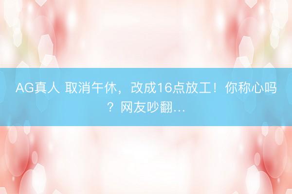 AG真人 取消午休，改成16点放工！你称心吗？网友吵翻…