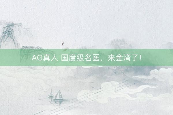 AG真人 国度级名医,来金湾了!